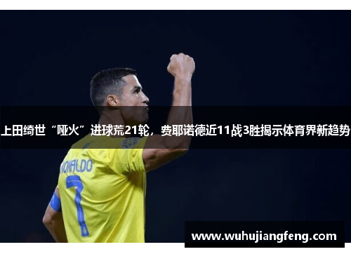 上田绮世“哑火”进球荒21轮，费耶诺德近11战3胜揭示体育界新趋势