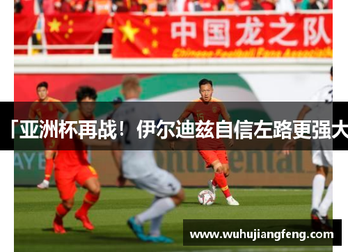 「亚洲杯再战！伊尔迪兹自信左路更强大」